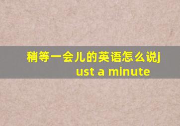 稍等一会儿的英语怎么说just a minute